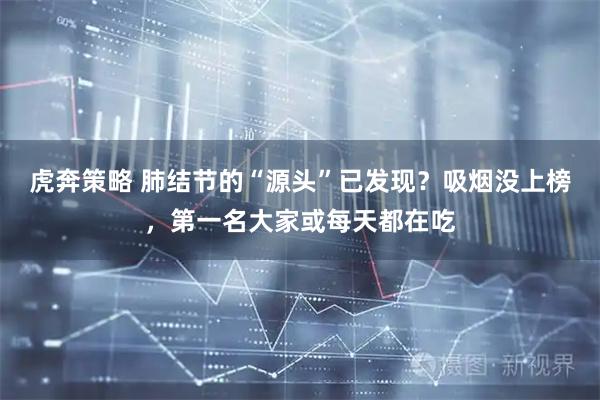 虎奔策略 肺结节的“源头”已发现？吸烟没上榜，第一名大家或每天都在吃
