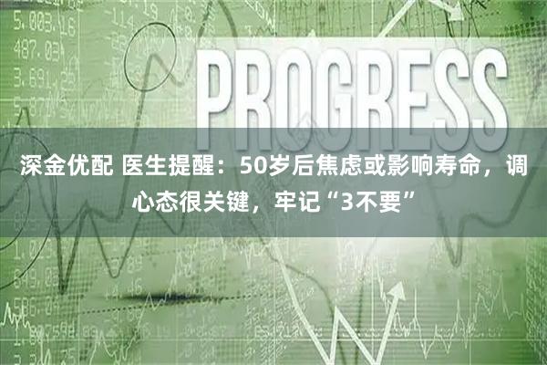 深金优配 医生提醒：50岁后焦虑或影响寿命，调心态很关键，牢记“3不要”