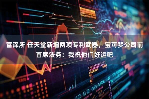 富深所 任天堂新增两项专利武器，宝可梦公司前首席法务：我祝他们好运吧