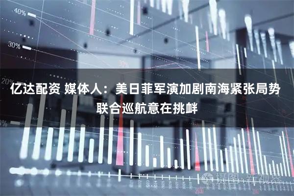 亿达配资 媒体人：美日菲军演加剧南海紧张局势 联合巡航意在挑衅