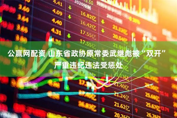 公赢网配资 山东省政协原常委武继彪被“双开” 严重违纪违法受惩处