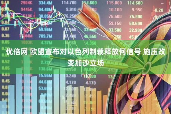 优倍网 欧盟宣布对以色列制裁释放何信号 施压改变加沙立场