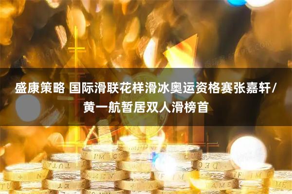 盛康策略 国际滑联花样滑冰奥运资格赛张嘉轩/黄一航暂居双人滑榜首