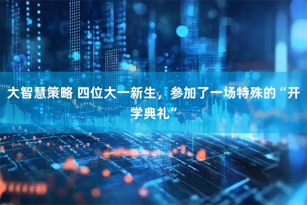 大智慧策略 四位大一新生，参加了一场特殊的“开学典礼”