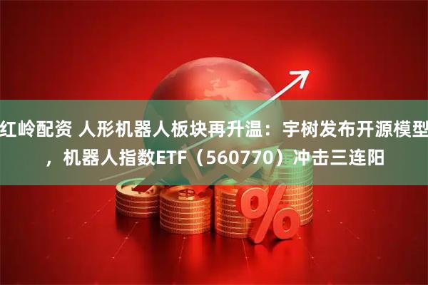 红岭配资 人形机器人板块再升温：宇树发布开源模型，机器人指数ETF（560770）冲击三连阳