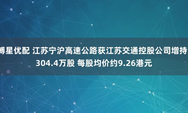 博星优配 江苏宁沪高速公路获江苏交通控股公司增持1304.4万股 每股均价约9.26港元