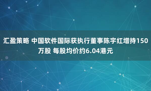 汇盈策略 中国软件国际获执行董事陈宇红增持150万股 每股均价约6.04港元