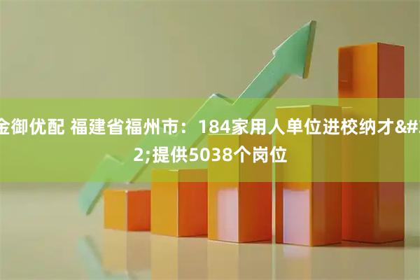 金御优配 福建省福州市：184家用人单位进校纳才 提供5038个岗位