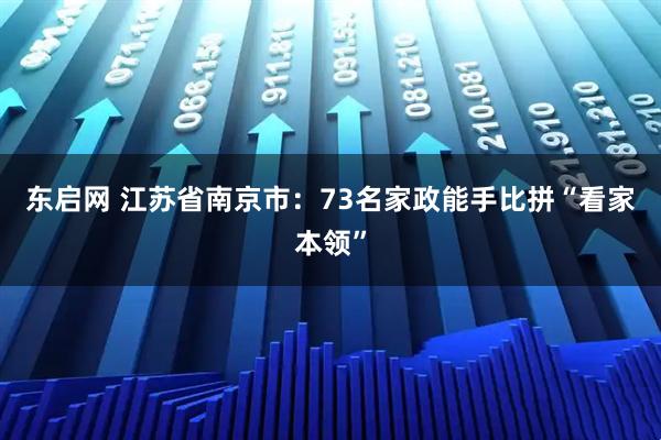 东启网 江苏省南京市：73名家政能手比拼“看家本领”