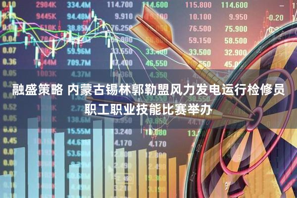 融盛策略 内蒙古锡林郭勒盟风力发电运行检修员职工职业技能比赛举办