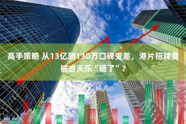 高手策略 从13亿到130万口碑变差，港片招牌竟被古天乐“砸了”？