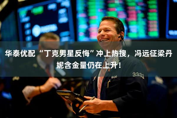 华泰优配 “丁克男星反悔”冲上热搜，冯远征梁丹妮含金量仍在上升！