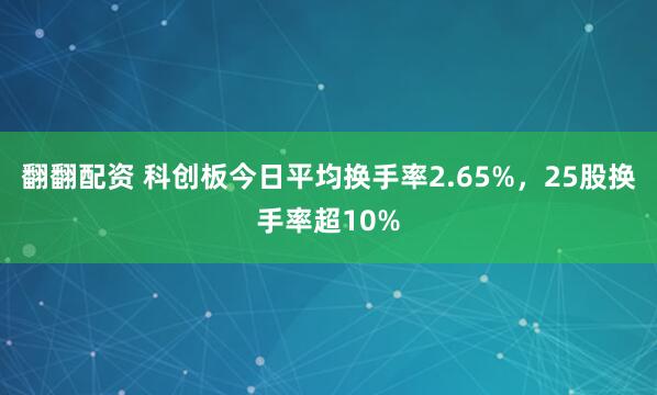 翻翻配资 科创板今日平均换手率2.65%，25股换手率超10%