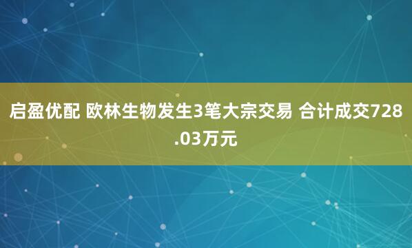 启盈优配 欧林生物发生3笔大宗交易 合计成交728.03万元