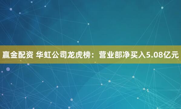 赢金配资 华虹公司龙虎榜：营业部净买入5.08亿元