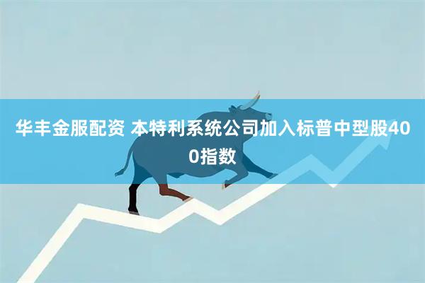 华丰金服配资 本特利系统公司加入标普中型股400指数