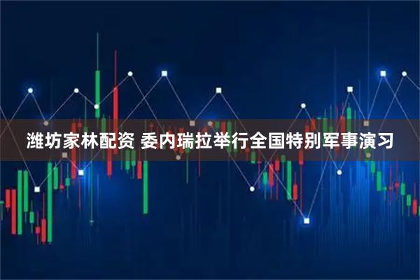 潍坊家林配资 委内瑞拉举行全国特别军事演习