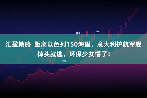 汇盈策略 距离以色列150海里,意大利护航军舰掉头就逃,环保少女懵了!