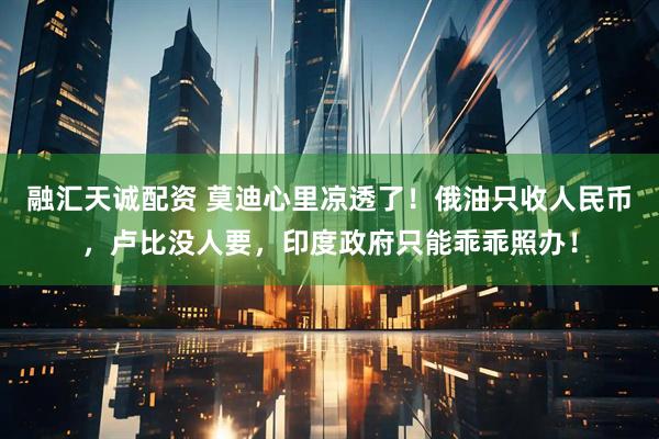 融汇天诚配资 莫迪心里凉透了！俄油只收人民币，卢比没人要，印度政府只能乖乖照办！