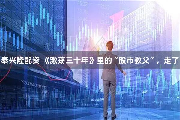 泰兴隆配资 《激荡三十年》里的“股市教父”，走了