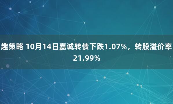 趣策略 10月14日嘉诚转债下跌1.07%，转股溢价率21.99%