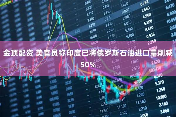 金顶配资 美官员称印度已将俄罗斯石油进口量削减50%