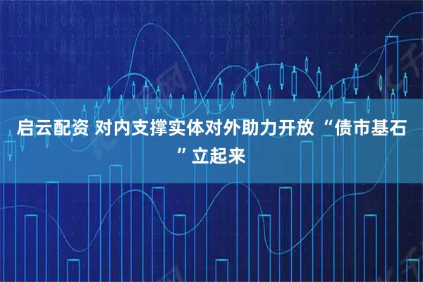 启云配资 对内支撑实体对外助力开放 “债市基石”立起来