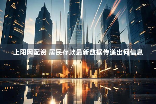 上阳网配资 居民存款最新数据传递出何信息