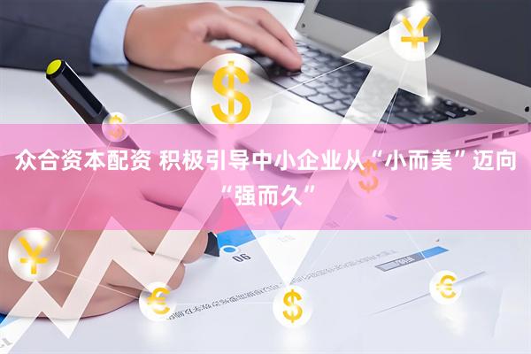 众合资本配资 积极引导中小企业从“小而美”迈向“强而久”
