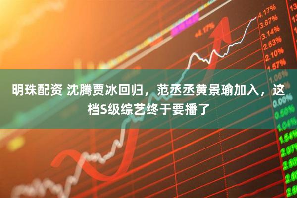 明珠配资 沈腾贾冰回归，范丞丞黄景瑜加入，这档S级综艺终于要播了