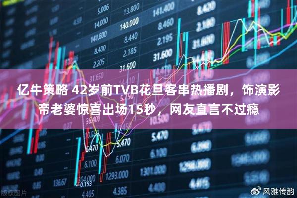 亿牛策略 42岁前TVB花旦客串热播剧，饰演影帝老婆惊喜出场15秒，网友直言不过瘾