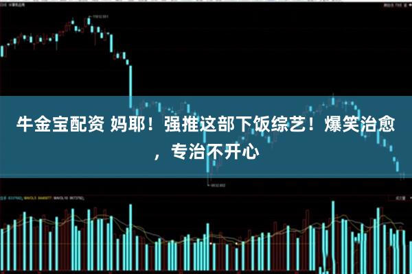 牛金宝配资 妈耶！强推这部下饭综艺！爆笑治愈，专治不开心