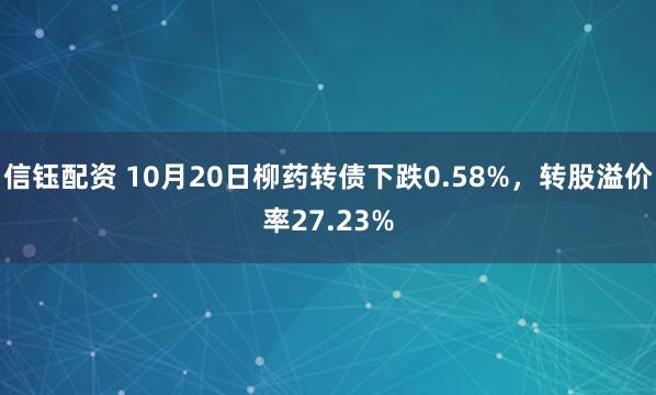 信钰配资 10月20日柳药转债下跌0.58%，转股溢价率27.23%
