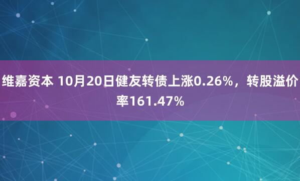 维嘉资本 10月20日健友转债上涨0.26%，转股溢价率161.47%