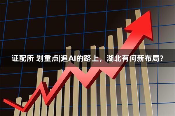 证配所 划重点|追AI的路上，湖北有何新布局？