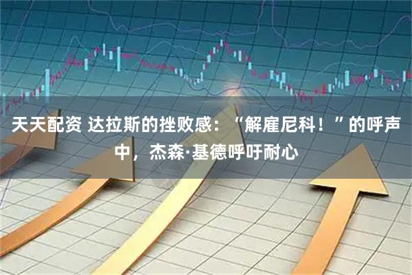 天天配资 达拉斯的挫败感：“解雇尼科！”的呼声中，杰森·基德呼吁耐心