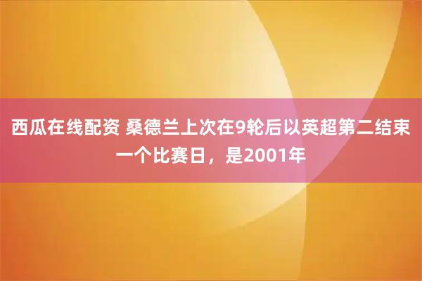 西瓜在线配资 桑德兰上次在9轮后以英超第二结束一个比赛日，是2001年