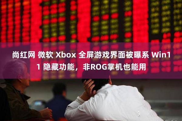 尚红网 微软 Xbox 全屏游戏界面被曝系 Win11 隐藏功能，非ROG掌机也能用