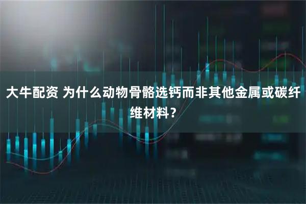 大牛配资 为什么动物骨骼选钙而非其他金属或碳纤维材料？