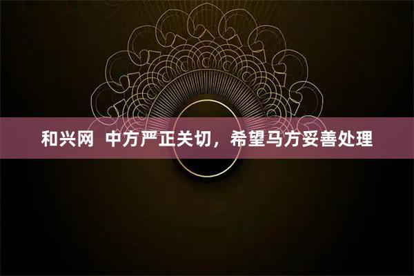 和兴网  中方严正关切，希望马方妥善处理