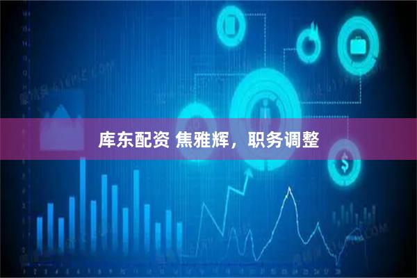 库东配资 焦雅辉，职务调整