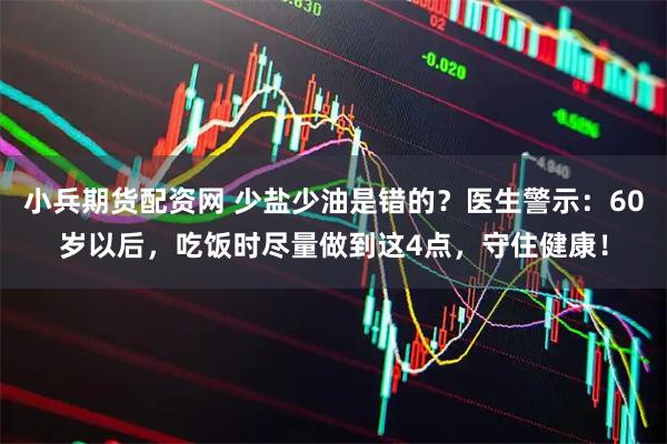小兵期货配资网 少盐少油是错的？医生警示：60岁以后，吃饭时尽量做到这4点，守住健康！