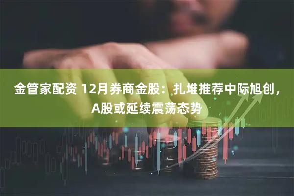 金管家配资 12月券商金股：扎堆推荐中际旭创，A股或延续震荡态势