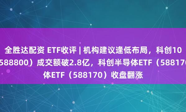 全胜达配资 ETF收评 | 机构建议逢低布局，科创100ETF华夏（588800）成交额破2.8亿，科创半导体ETF（588170）收盘翻涨