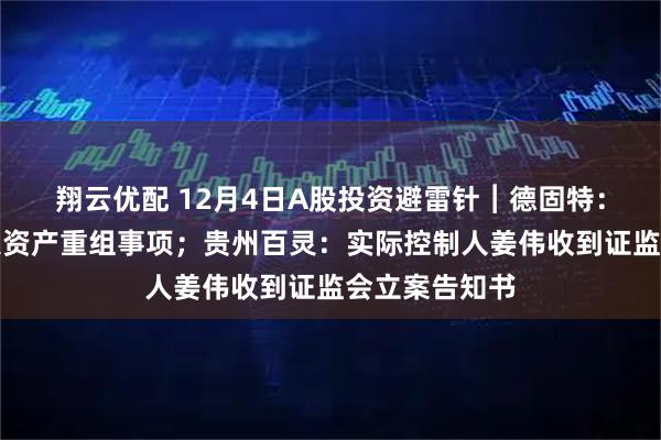 翔云优配 12月4日A股投资避雷针︱德固特：终止筹划重大资产重组事项；贵州百灵：实际控制人姜伟收到证监会立案告知书