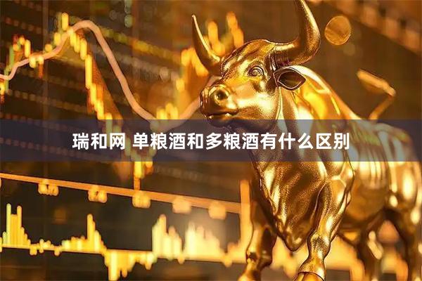 瑞和网 单粮酒和多粮酒有什么区别