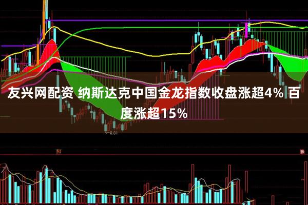 友兴网配资 纳斯达克中国金龙指数收盘涨超4% 百度涨超15%