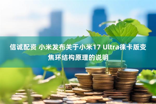 信诚配资 小米发布关于小米17 Ultra徕卡版变焦环结构原理的说明