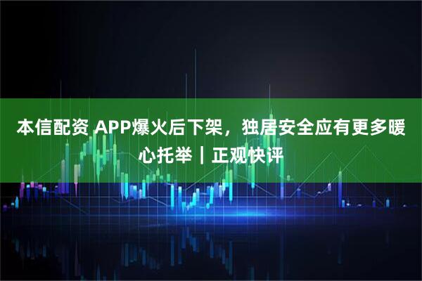 本信配资 APP爆火后下架，独居安全应有更多暖心托举｜正观快评