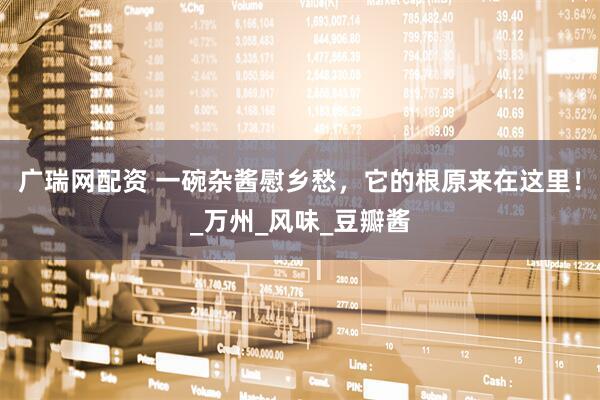 广瑞网配资 一碗杂酱慰乡愁，它的根原来在这里！_万州_风味_豆瓣酱